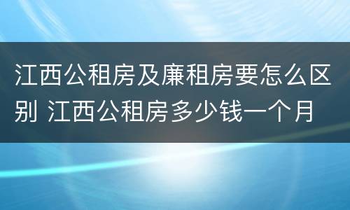 江西公租房及廉租房要怎么区别 江西公租房多少钱一个月