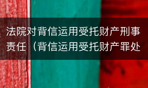 法院对背信运用受托财产刑事责任（背信运用受托财产罪处罚）
