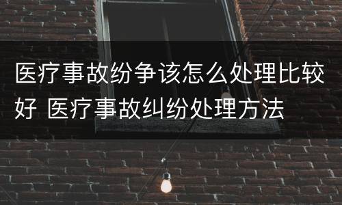 医疗事故纷争该怎么处理比较好 医疗事故纠纷处理方法