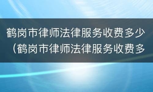 鹤岗市律师法律服务收费多少（鹤岗市律师法律服务收费多少一个月）