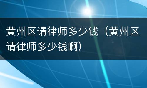 黄州区请律师多少钱（黄州区请律师多少钱啊）