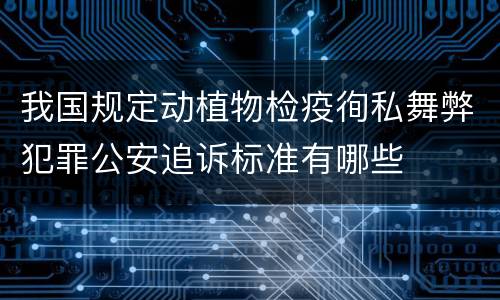 我国规定动植物检疫徇私舞弊犯罪公安追诉标准有哪些