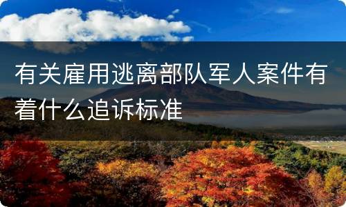 有关雇用逃离部队军人案件有着什么追诉标准
