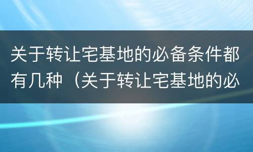 关于转让宅基地的必备条件都有几种（关于转让宅基地的必备条件都有几种方式）