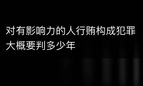 对有影响力的人行贿构成犯罪大概要判多少年
