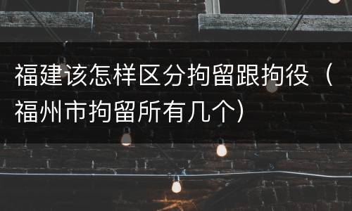 福建该怎样区分拘留跟拘役（福州市拘留所有几个）