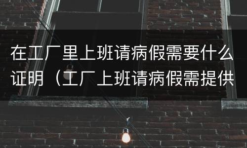 在工厂里上班请病假需要什么证明（工厂上班请病假需提供哪些资料）