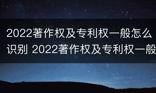 2022著作权及专利权一般怎么识别 2022著作权及专利权一般怎么识别出来的