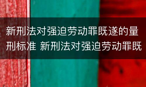 新刑法对强迫劳动罪既遂的量刑标准 新刑法对强迫劳动罪既遂的量刑标准是
