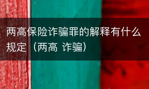 两高保险诈骗罪的解释有什么规定（两高 诈骗）
