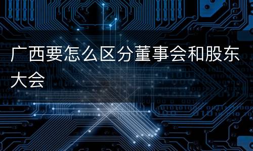 广西要怎么区分董事会和股东大会