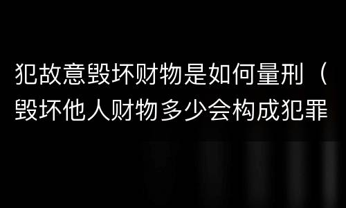 犯故意毁坏财物是如何量刑（毁坏他人财物多少会构成犯罪）
