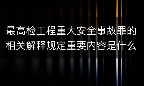 最高检工程重大安全事故罪的相关解释规定重要内容是什么