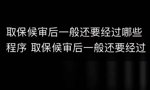 取保候审后一般还要经过哪些程序 取保候审后一般还要经过哪些程序通知