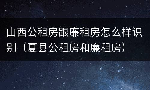 山西公租房跟廉租房怎么样识别（夏县公租房和廉租房）