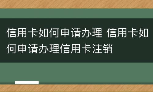 信用卡如何申请办理 信用卡如何申请办理信用卡注销