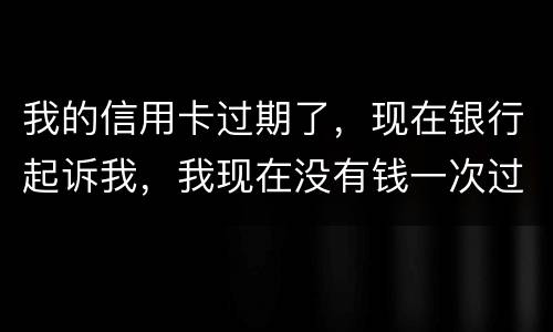 我的信用卡过期了，现在银行起诉我，我现在没有钱一次过还，怎么办