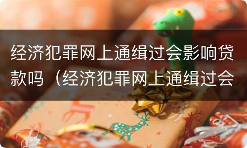经济犯罪网上通缉过会影响贷款吗（经济犯罪网上通缉过会影响贷款吗）