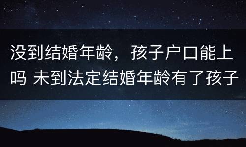 没到结婚年龄，孩子户口能上吗 未到法定结婚年龄有了孩子怎么落户口