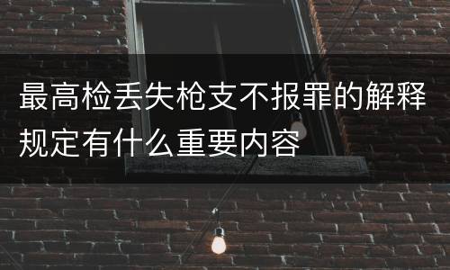 最高检丢失枪支不报罪的解释规定有什么重要内容