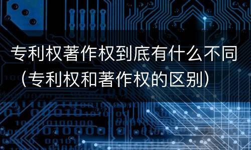 专利权著作权到底有什么不同（专利权和著作权的区别）