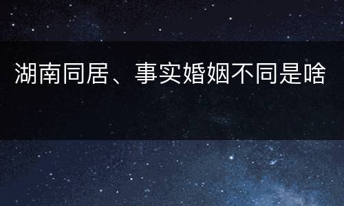 湖南同居、事实婚姻不同是啥