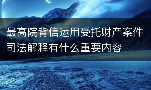 最高院背信运用受托财产案件司法解释有什么重要内容