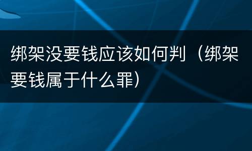 绑架没要钱应该如何判（绑架要钱属于什么罪）