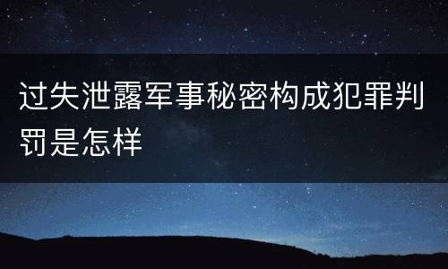 过失泄露军事秘密构成犯罪判罚是怎样