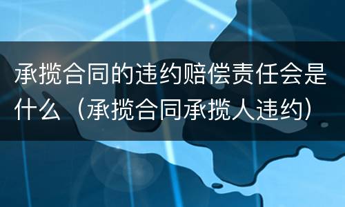 承揽合同的违约赔偿责任会是什么（承揽合同承揽人违约）