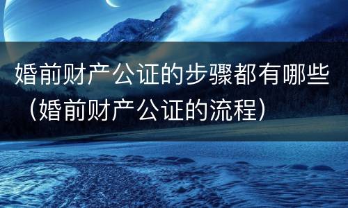 婚前财产公证的步骤都有哪些（婚前财产公证的流程）