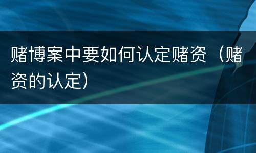 赌博案中要如何认定赌资（赌资的认定）