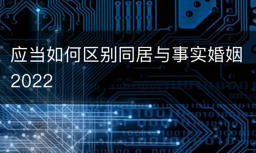应当如何区别同居与事实婚姻2022