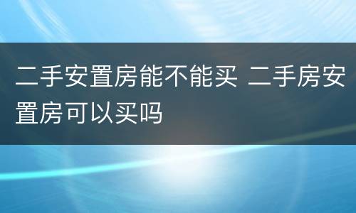 二手安置房能不能买 二手房安置房可以买吗