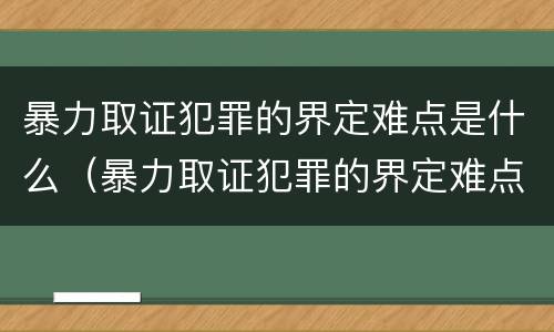 暴力取证犯罪的界定难点是什么（暴力取证犯罪的界定难点是什么呢）