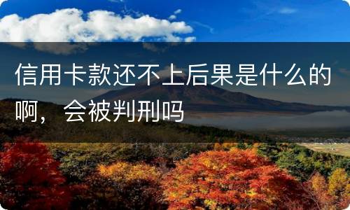 信用卡款还不上后果是什么的啊，会被判刑吗