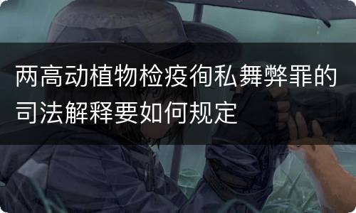 两高动植物检疫徇私舞弊罪的司法解释要如何规定