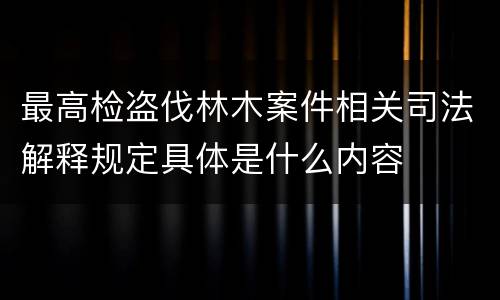 最高检盗伐林木案件相关司法解释规定具体是什么内容