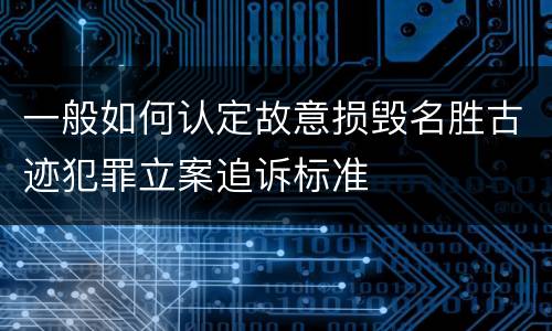 一般如何认定故意损毁名胜古迹犯罪立案追诉标准