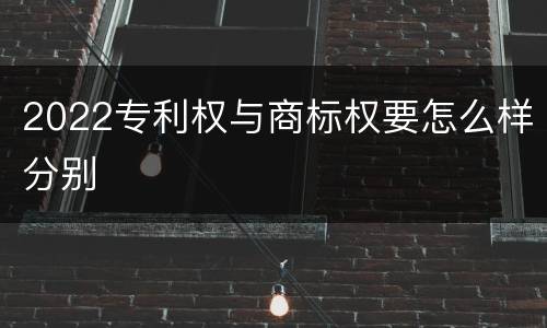 2022专利权与商标权要怎么样分别