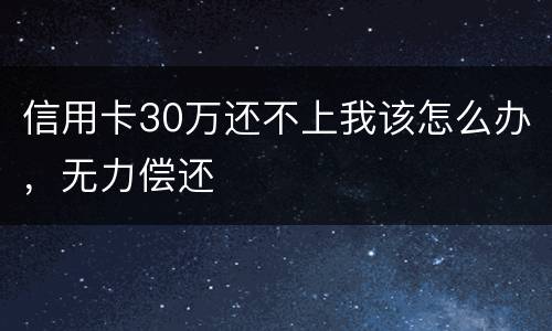 信用卡30万还不上我该怎么办，无力偿还