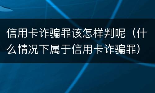 信用卡诈骗罪该怎样判呢（什么情况下属于信用卡诈骗罪）