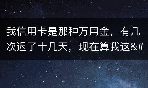 我信用卡是那种万用金，有几次迟了十几天，现在算我这
逾期，以后对我有什么影响