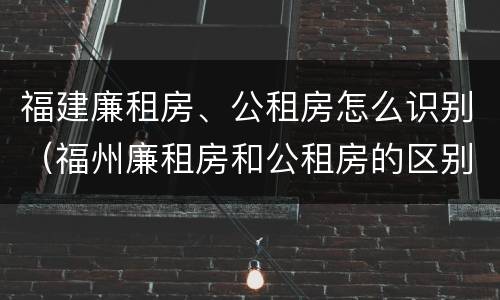福建廉租房、公租房怎么识别（福州廉租房和公租房的区别）