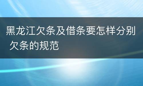 黑龙江欠条及借条要怎样分别 欠条的规范