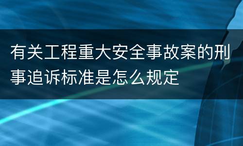有关工程重大安全事故案的刑事追诉标准是怎么规定