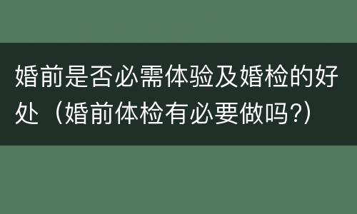 婚前是否必需体验及婚检的好处（婚前体检有必要做吗?）