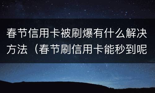 春节信用卡被刷爆有什么解决方法（春节刷信用卡能秒到呢）