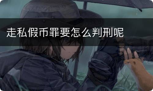 走私假币罪要怎么判刑呢