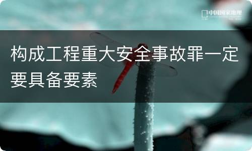 构成工程重大安全事故罪一定要具备要素